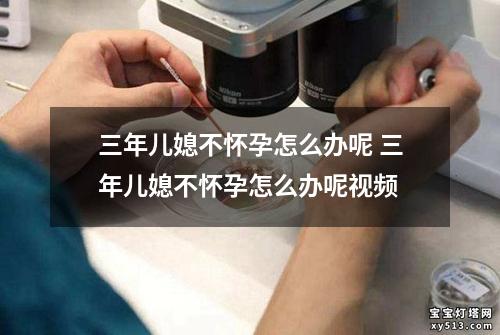 三年儿媳不怀孕怎么办呢 三年儿媳不怀孕怎么办呢视频