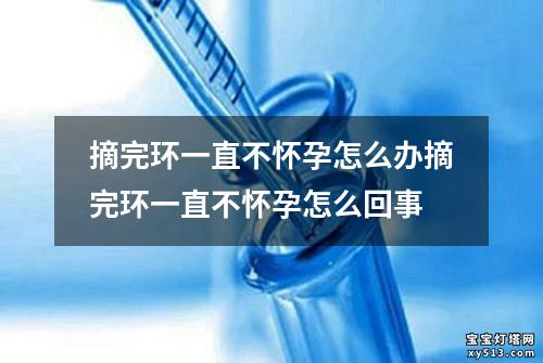 摘完环一直不怀孕怎么办摘完环一直不怀孕怎么回事