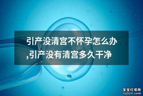 引产没清宫不怀孕怎么办,引产没有清宫多久干净