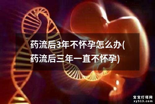 药流后3年不怀孕怎么办(药流后三年一直不怀孕)