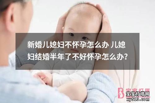 新婚儿媳妇不怀孕怎么办 儿媳妇结婚半年了不好怀孕怎么办？