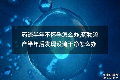 药流半年不怀孕怎么办,药物流产半年后发现没流干净怎么办