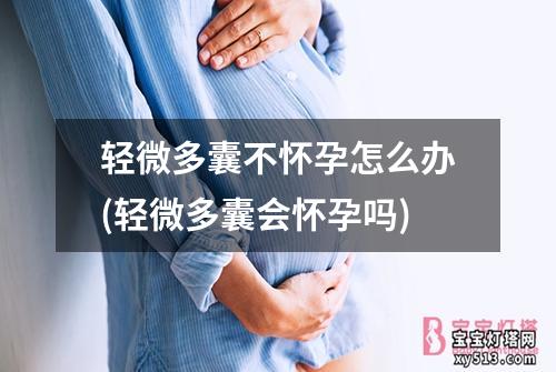 轻微多囊不怀孕怎么办(轻微多囊会怀孕吗)