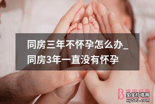 同房三年不怀孕怎么办_同房3年一直没有怀孕