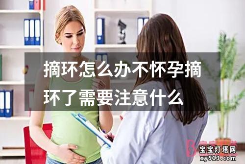 摘环怎么办不怀孕摘环了需要注意什么