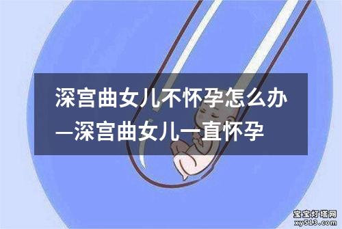 深宫曲女儿不怀孕怎么办—深宫曲女儿一直怀孕