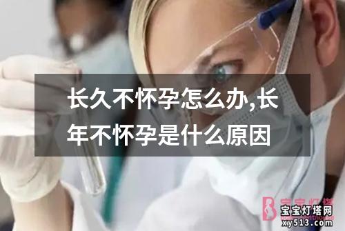 长久不怀孕怎么办,长年不怀孕是什么原因