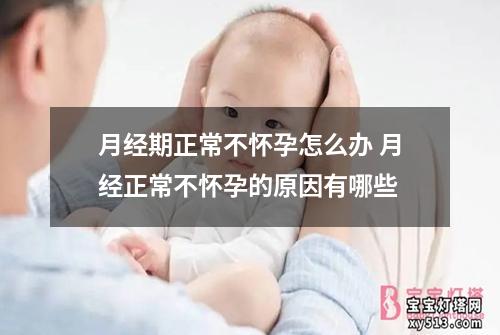 月经期正常不怀孕怎么办 月经正常不怀孕的原因有哪些