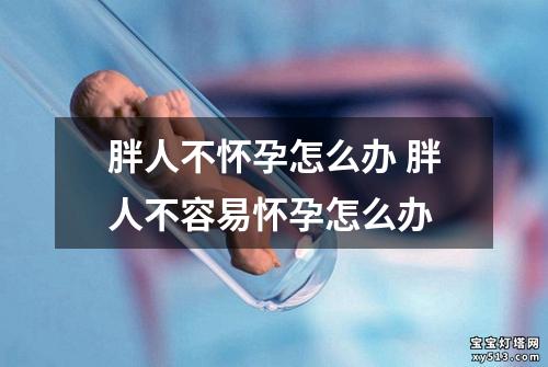 胖人不怀孕怎么办 胖人不容易怀孕怎么办