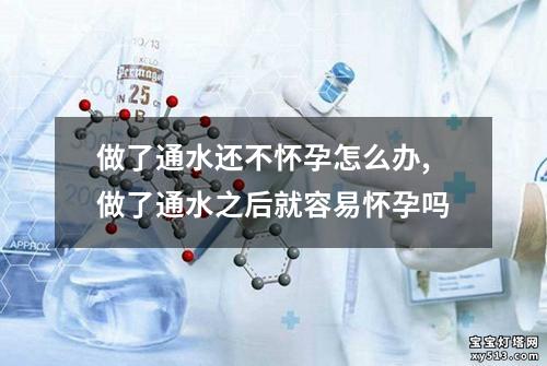 做了通水还不怀孕怎么办,做了通水之后就容易怀孕吗