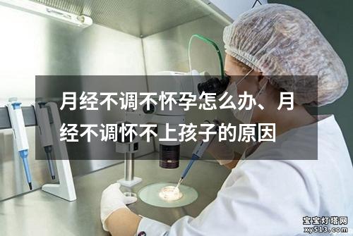 月经不调不怀孕怎么办、月经不调怀不上孩子的原因