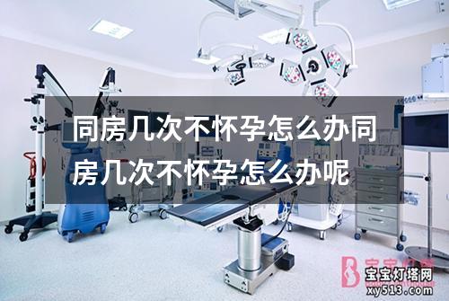 同房几次不怀孕怎么办同房几次不怀孕怎么办呢