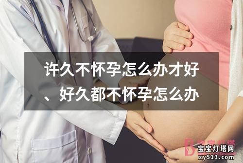 许久不怀孕怎么办才好、好久都不怀孕怎么办