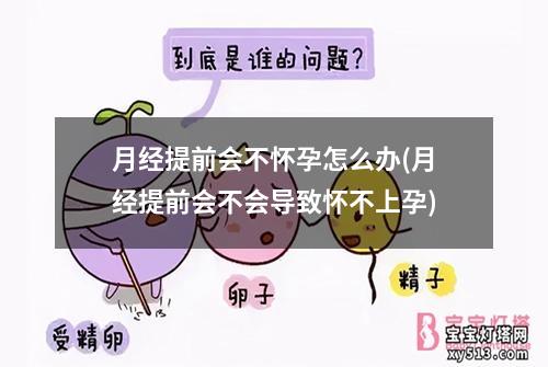 月经提前会不怀孕怎么办(月经提前会不会导致怀不上孕)