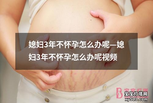 媳妇3年不怀孕怎么办呢—媳妇3年不怀孕怎么办呢视频