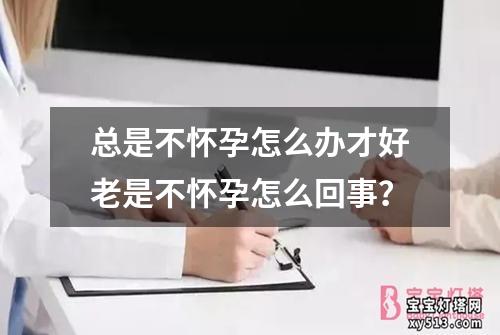 总是不怀孕怎么办才好老是不怀孕怎么回事？