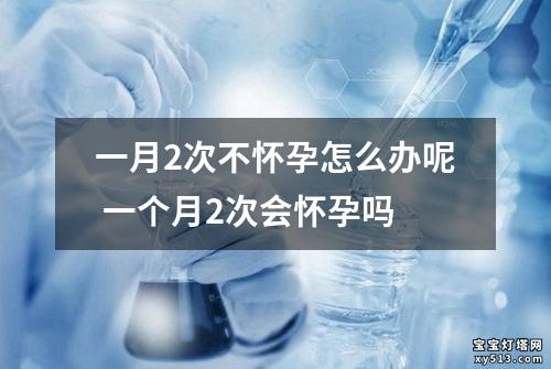 一月2次不怀孕怎么办呢 一个月2次会怀孕吗