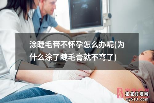 涂睫毛膏不怀孕怎么办呢(为什么涂了睫毛膏就不弯了)