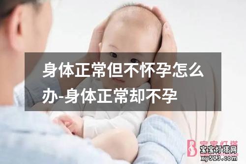 身体正常但不怀孕怎么办-身体正常却不孕