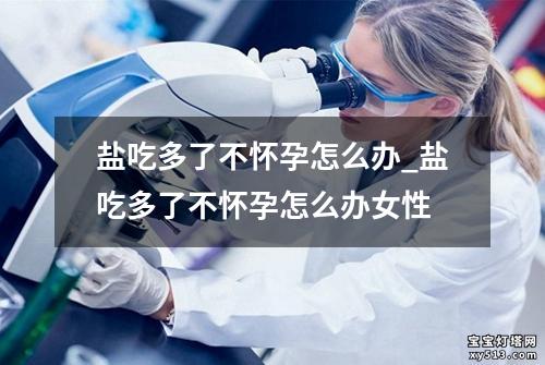 盐吃多了不怀孕怎么办_盐吃多了不怀孕怎么办女性