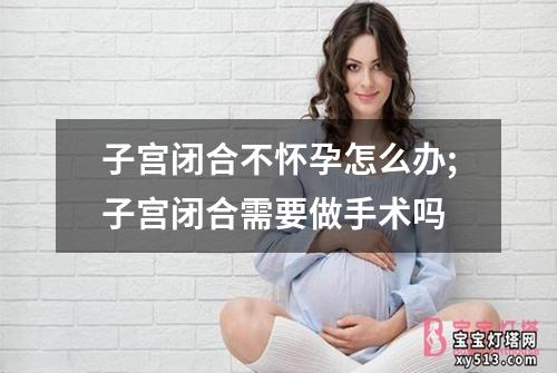 子宫闭合不怀孕怎么办;子宫闭合需要做手术吗