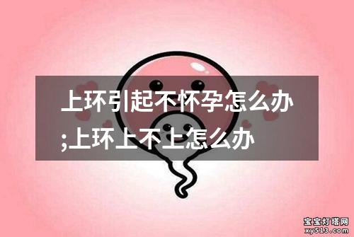 上环引起不怀孕怎么办;上环上不上怎么办