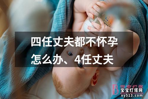 四任丈夫都不怀孕怎么办、4任丈夫