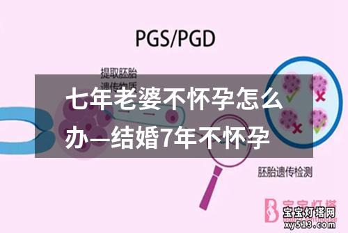 七年老婆不怀孕怎么办—结婚7年不怀孕