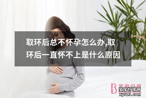 取环后总不怀孕怎么办,取环后一直怀不上是什么原因