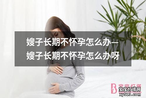 嫂子长期不怀孕怎么办—嫂子长期不怀孕怎么办呀