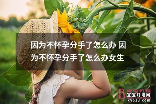 因为不怀孕分手了怎么办 因为不怀孕分手了怎么办女生