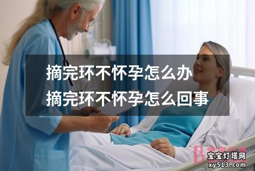 摘完环不怀孕怎么办 摘完环不怀孕怎么回事