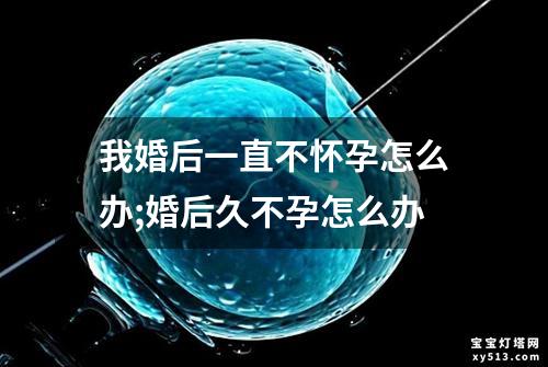 我婚后一直不怀孕怎么办;婚后久不孕怎么办