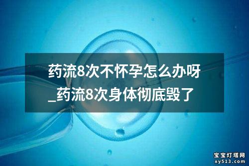 药流8次不怀孕怎么办呀_药流8次身体彻底毁了