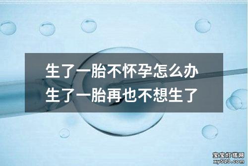 生了一胎不怀孕怎么办 生了一胎再也不想生了