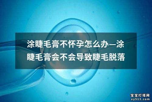 涂睫毛膏不怀孕怎么办—涂睫毛膏会不会导致睫毛脱落