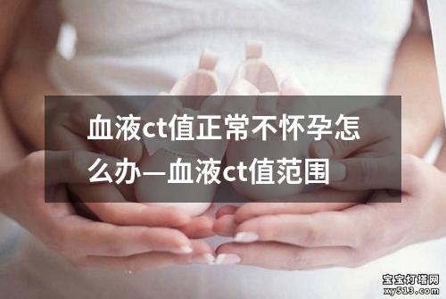 血液ct值正常不怀孕怎么办—血液ct值范围