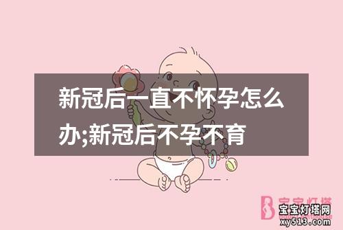 新冠后一直不怀孕怎么办;新冠后不孕不育