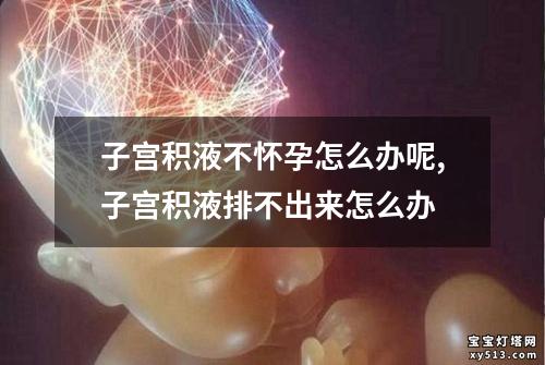 子宫积液不怀孕怎么办呢,子宫积液排不出来怎么办