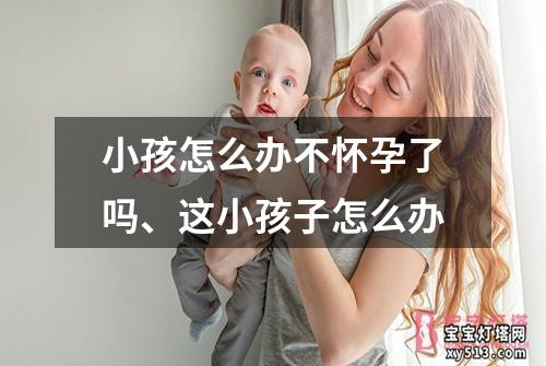 小孩怎么办不怀孕了吗、这小孩子怎么办