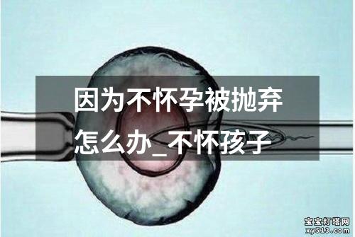 因为不怀孕被抛弃怎么办_不怀孩子