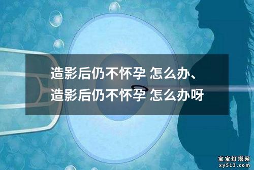 造影后仍不怀孕 怎么办、造影后仍不怀孕 怎么办呀