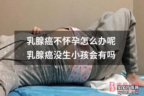 乳腺癌不怀孕怎么办呢 乳腺癌没生小孩会有吗