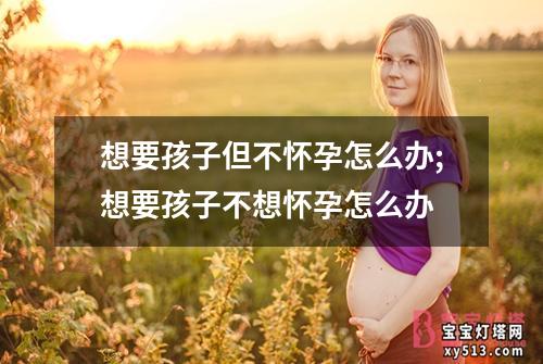 想要孩子但不怀孕怎么办;想要孩子不想怀孕怎么办