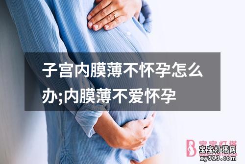 子宫内膜薄不怀孕怎么办;内膜薄不爱怀孕