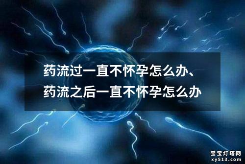 药流过一直不怀孕怎么办、药流之后一直不怀孕怎么办