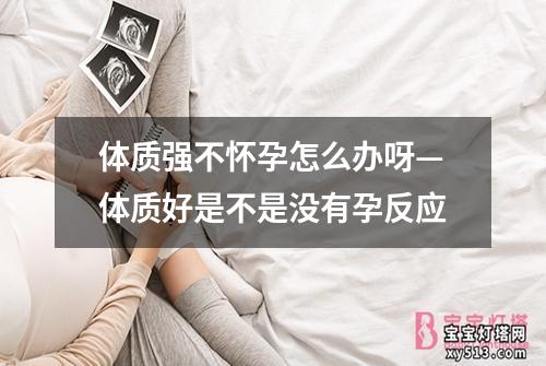 体质强不怀孕怎么办呀—体质好是不是没有孕反应