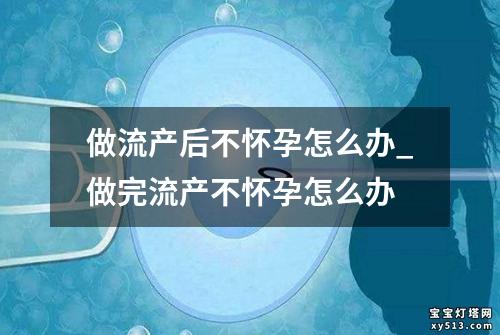 做流产后不怀孕怎么办_做完流产不怀孕怎么办