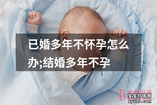 已婚多年不怀孕怎么办;结婚多年不孕