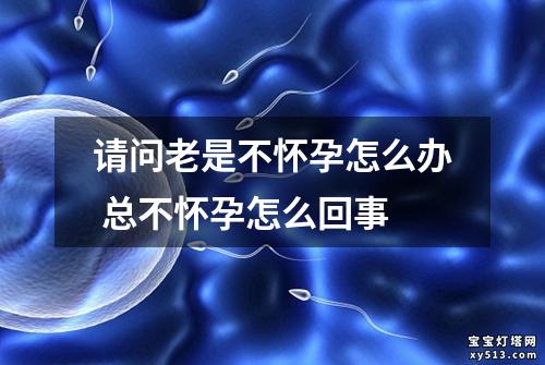 请问老是不怀孕怎么办 总不怀孕怎么回事